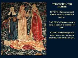 ТРИ СЕСТРИ, ТРИ
МОЙРИ:
КЛОТО (Прядильниця)
пряла нитку людського
життя,
ЛАХЕСІС (Дарувальниця)
вела її крізь усі мінливості
долі,
АТРОПА (Невідворотна)
перетинала нитку, коли
наставала хвилина смерті.
 