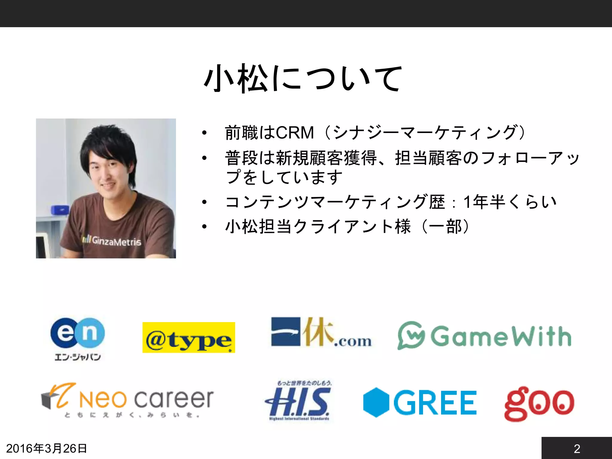 2
小松について
• 前職はCRM（シナジーマーケティング）
• 普段は新規顧客獲得、担当顧客のフォローアッ
プをしています
• コンテンツマーケティング歴：1年半くらい
• 小松担当クライアント様（一部）
2016年3月26日
 