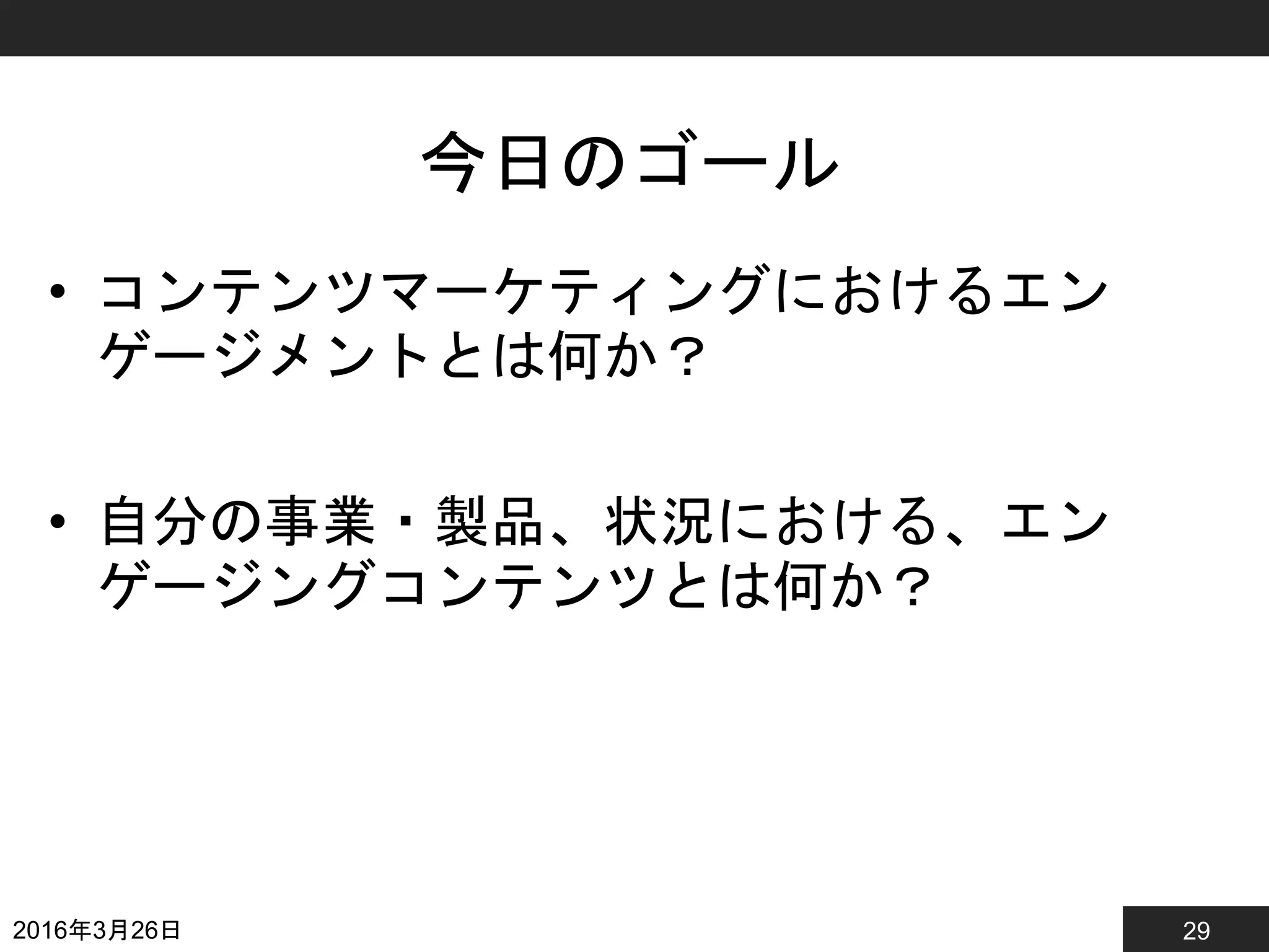 29
今日のゴール
• コンテンツマーケティングにおけるエン
ゲージメントとは何か？
• 自分の事業・製品、状況における、エン
ゲージングコンテンツとは何か？
2016年3月26日
 