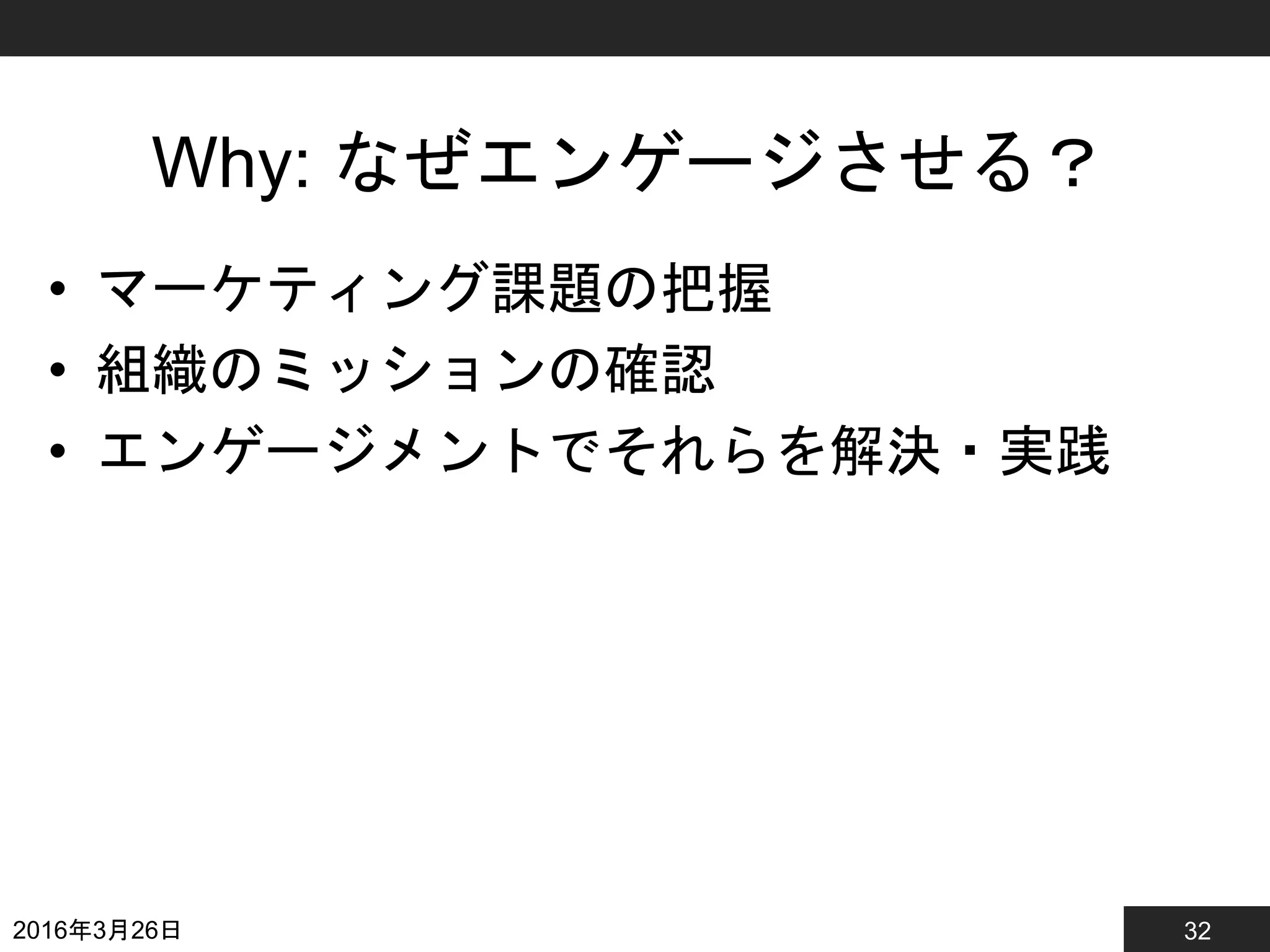 32
Why: なぜエンゲージさせる？
• マーケティング課題の把握
• 組織のミッションの確認
• エンゲージメントでそれらを解決・実践
2016年3月26日
 