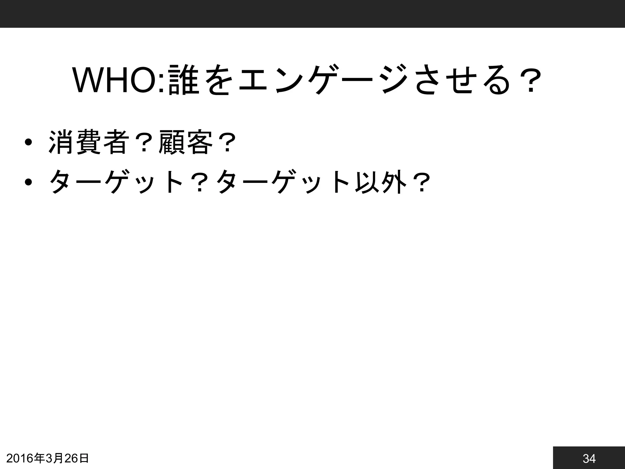 34
WHO:誰をエンゲージさせる？
• 消費者？顧客？
• ターゲット？ターゲット以外？
2016年3月26日
 