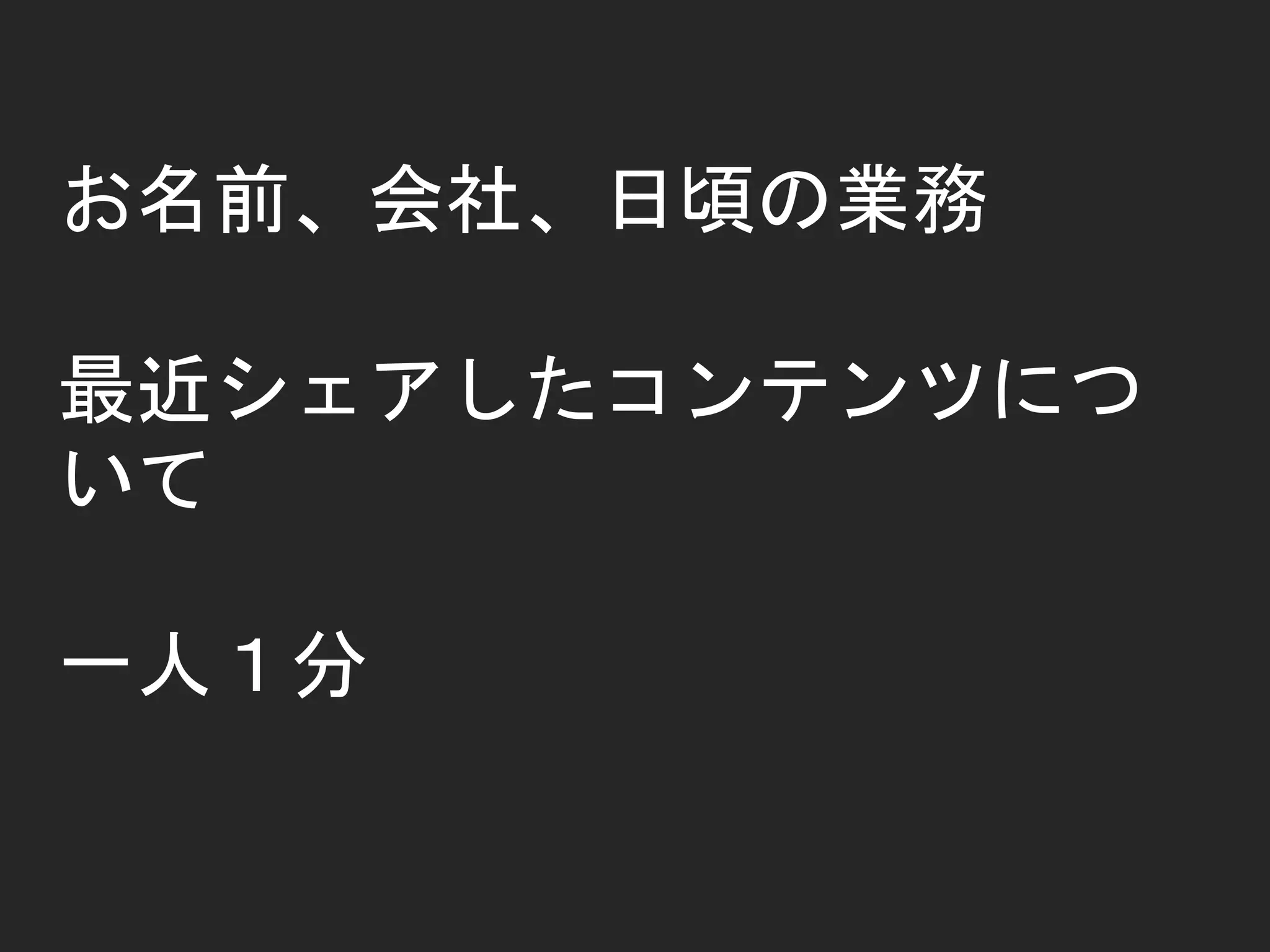 お名前、会社、日頃の業務
最近シェアしたコンテンツにつ
いて
一人１分
 