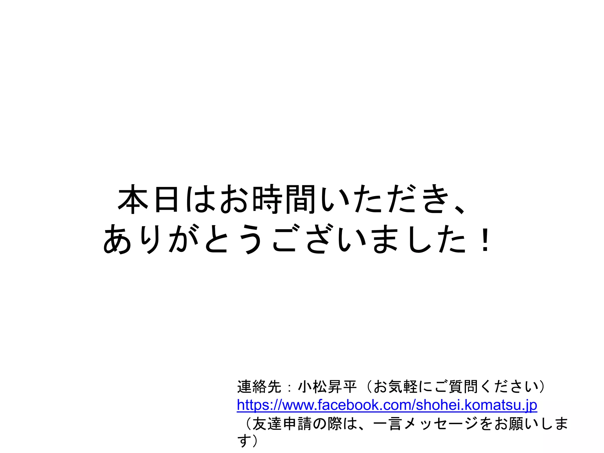 本日はお時間いただき、
ありがとうございました！
連絡先：小松昇平（お気軽にご質問ください）
https://www.facebook.com/shohei.komatsu.jp
（友達申請の際は、一言メッセージをお願いしま
す）
 