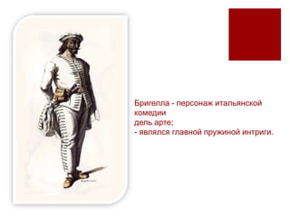 Бригелла - персонаж итальянской
комедии
дель арте;
- являлся главной пружиной интриги.
 