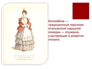 Коломби́на —
традиционный персонаж
итальянской народной
комедии — служанка,
участвующая в развитии
интриги.
 