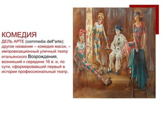 КОМЕДИЯ
ДЕЛЬ АРТЕ (commedia dell"arte);
другое название – комедия масок, –
импровизационный уличный театр
итальянского Возрождения,
возникший к середине 16 в. и, по
сути, сформировавший первый в
истории профессиональный театр.
 