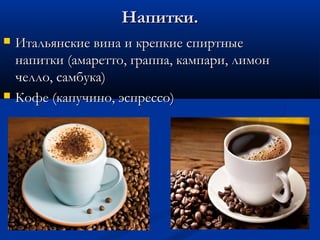 Напитки.Напитки.
 Итальянские вина и крепкие спиртныеИтальянские вина и крепкие спиртные
напитки (амаретто, граппа, кампари, лимоннапитки (амаретто, граппа, кампари, лимон
челло, самбука)челло, самбука)
 Кофе (капучино, эспрессо)Кофе (капучино, эспрессо)
 