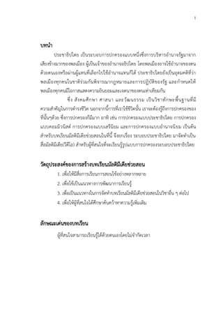 1
บทนา
ประชาธิปไตย เป็นระบอบการปกครองแบบหนึ่งซึ่งการบริหารอานาจรัฐมาจาก
เสียงข้างมากของพลเมือง ผู้เป็นเจ้าของอานาจอธิปไตย โดยพลเมืองอาจใช้อานาจของตน
ด้วยตนเองหรือผ่านผู้แทนที่เลือกไปใช้อานาจแทนก็ได้ ประชาธิปไตยยังเป็นอุดมคติที่ว่า
พลเมืองทุกคนในชาติร่วมกันพิจารณากฎหมายและการปฏิบัติของรัฐ และกาหนดให้
พลเมืองทุกคนมีโอกาสแสดงความยินยอมและเจตนาของตนเท่าเทียมกัน
ซึ่ง สังคมศึกษา ศาสนา และวัฒนธรรม เป็นวิชาทักษะพื้นฐานที่มี
ความสาคัญในการดารงชีวิต นอกจากนี้การที่เราใช้ชีวิตนั้น เราจะต้องรู้ถึงการปกครองของ
ที่นั้นๆด้วย ซึ่งการปกครองก็มีมาก อาทิ เช่น การปกครองแบบประชาธิปไตย การปกครอง
แบบคอมมิวนิสต์ การปกครองแบบเสรีนิยม และการปกครองแบบอานาจนิยม เป็นต้น
สาหรับบทเรียนมัลติมีเดียช่วยสอนในที่นี้ จึงยกเรื่อง ระบอบประชาธิปไตย มาจัดทาเป็น
สื่อมัลติมีเดีย(วีดีโอ) สาหรับผู้ที่สนใจที่จะเรียนรู้รูปแบบการปกครองระบอบประชาธิปไตย
วัตถุประสงค์ของการสร้างบทเรียนมัลติมีเดียช่วยสอน
1. เพื่อให้มีสื่อการเรียนการสอนใช้อย่างหลากหลาย
2. เพื่อใช้เป็นแนวทางการพัฒนาการเรียนรู้
3. เพื่อเป็นแนวทางในการจัดทาบทเรียนมัลติมีเดียช่วยสอนในวิชาอื่น ๆ ต่อไป
4. เพื่อให้ผู้ที่สนใจได้ศึกษาค้นคว้าหาความรู้เพิ่มเติม
ลักษณะเด่นของบทเรียน
ผู้ที่สนใจสามารถเรียนรู้ได้ด้วยตนเองโดยไม่จากัดเวลา
 