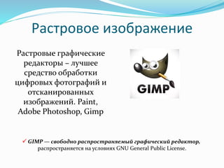 Растровые графические
редакторы – лучшее
средство обработки
цифровых фотографий и
отсканированных
изображений. Paint,
Adobe Photoshop, Gimp
Растровое изображение
 GIMP — свободно распространяемый графический редактор,
распространяется на условиях GNU General Public License.
 