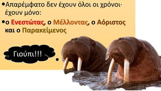 Απαρέμφατο δεν έχουν όλοι οι χρόνοι·
έχουν μόνο:
ο Ενεστώτας, ο Μέλλοντας, ο Αόριστος
και ο Παρακείμενος
Γιούπι!!!
 