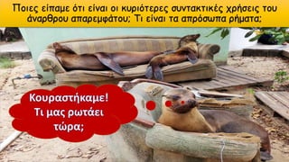 Ποιες είπαμε ότι είναι οι κυριότερες συντακτικές χρήσεις του
άναρθρου απαρεμφάτου; Τι είναι τα απρόσωπα ρήματα;
 