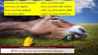 Οι απρόσωπες εκφράσεις είναι περιφράσεις που σχηματίζονται:
β)Με το ρήμα ἔχει και ένα τροπικό επίρρημα:
 