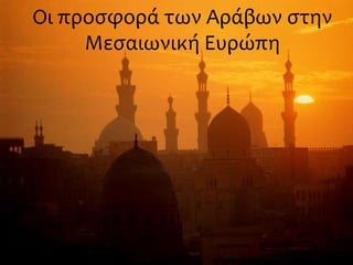 Οι προσφορά των Αράβων στην
Μεσαιωνική Ευρώπη
 