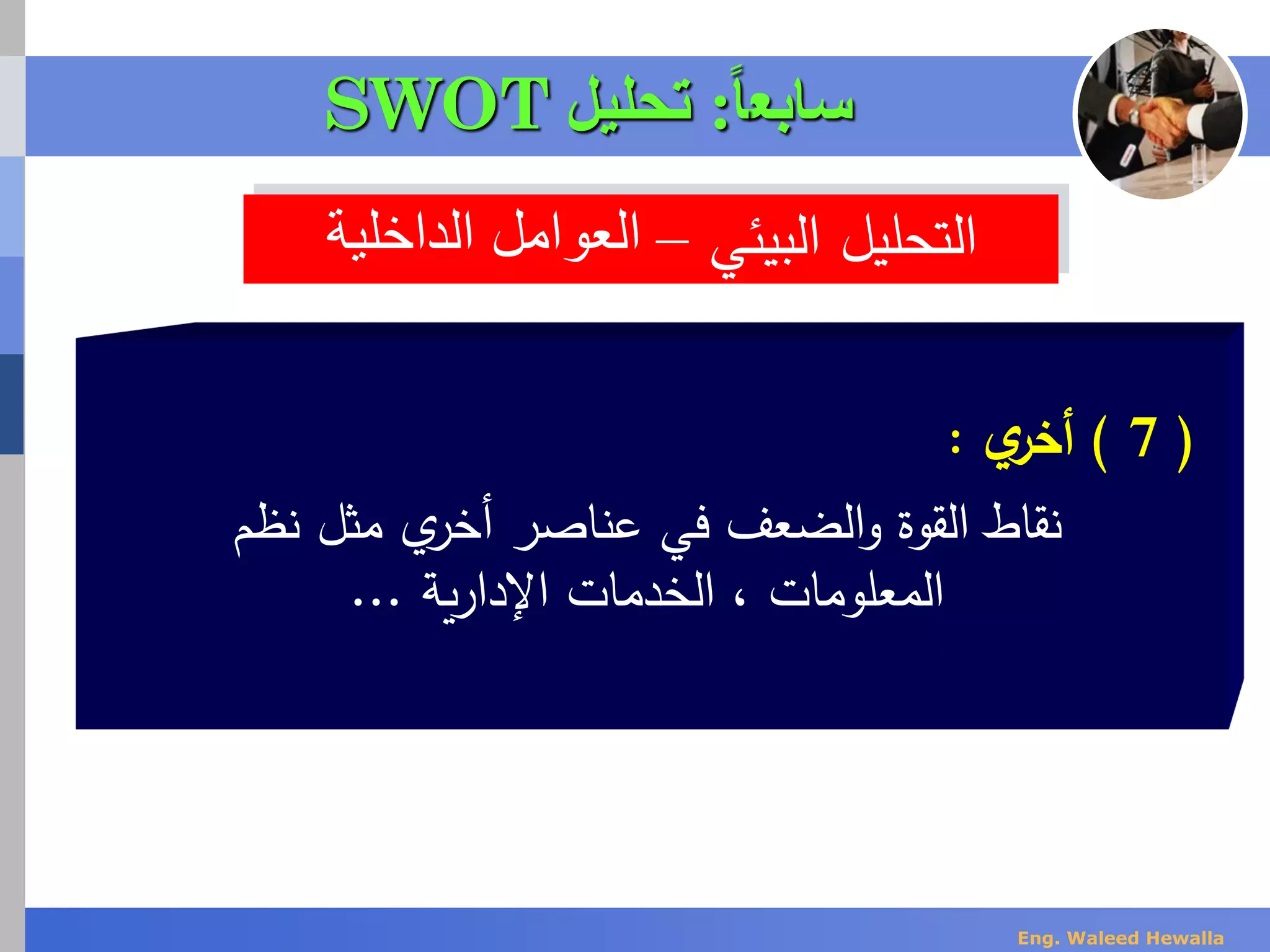 ‫البيئي‬ ‫التحليل‬–‫الداخلي‬ ‫العوامل‬‫ة‬
(7)‫ي‬‫أخر‬:
‫نظم‬ ‫مثل‬ ‫ي‬‫أخر‬ ‫عناصر‬ ‫في‬ ‫الضعف‬‫و‬ ‫القوة‬ ‫نقاط‬
‫ية‬‫ر‬‫اإلدا‬ ‫الخدمات‬ ، ‫المعلومات‬...
‫سابع‬‫ا‬‫ا‬:‫تحليل‬SWOT
Eng. Waleed Hewalla
 