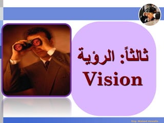 ‫ا‬‫ا‬‫ثالث‬:‫الرؤي‬‫ة‬
Vision
Eng. Waleed Hewalla
 