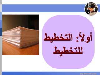 ‫ا‬‫ال‬‫أو‬:‫التخط‬‫يط‬
‫للتخطيط‬
Eng. Waleed Hewalla
 
