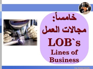 ‫خام‬‫ا‬‫ا‬‫س‬:
‫العمل‬ ‫مجاالت‬
LOB`s
Lines of
Business
Eng. Waleed Hewalla
 