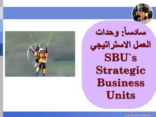 ‫سادس‬‫ا‬‫ا‬:‫وحدات‬
‫االستراتيجي‬ ‫العمل‬
SBU`s
Strategic
Business
Units
Eng. Waleed Hewalla
 