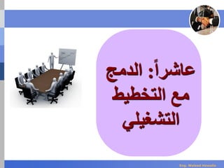 ‫عاشر‬‫ا‬‫ا‬:‫الدمج‬
‫التخطيط‬ ‫مع‬
‫التشغيلي‬
Eng. Waleed Hewalla
 
