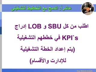‫ا‬‫ا‬‫عاشر‬:‫التشغيلي‬ ‫التخطيط‬ ‫مع‬ ‫الدمج‬
‫كل‬ ‫من‬ ‫اطلب‬SBU‫و‬LOB‫إدراج‬
KPI`s‫التشغيلية‬ ‫خططهم‬ ‫في‬
(‫التشغيلية‬ ‫الخطة‬ ‫إعداد‬ ‫يتم‬
‫واألقسام‬ ‫لإلدارت‬)
Eng. Waleed Hewalla
 