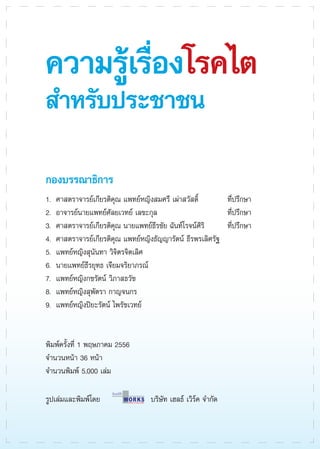 พิมพ์ครั้งที่ 1 พฤษภาคม 2556
จำนวนหน้า 36 หน้า
จำนวนพิมพ์ 5,000 เล่ม
บริษัท เฮลธ์ เวิร์ค จำกัด
รูปเล่มและพิมพ์โดย
กองบรรณาธิการ
1. 	ศาสตราจารย์เกียรติคุณ แพทย์หญิงสมศรี เผ่าสวัสดิ์ 	 ที่ปรึกษา
2. 	อาจารย์นายแพทย์ศัลยเวทย์ เลขะกุล 	 ที่ปรึกษา
3.	 ศาสตราจารย์เกียรติคุณ นายแพทย์ธีรชัย ฉันท์โรจน์ศิริ 	 ที่ปรึกษา	
4. 	ศาสตราจารย์เกียรติคุณ แพทย์หญิงธัญญารัตน์ ธีรพรเลิศรัฐ
5. 	แพทย์หญิงสุนันทา วิจิตรจิตเลิศ
6.	 นายแพทย์ธีรยุทธ เจียมจริยาภรณ์
7. 	แพทย์หญิงกชรัตน์ วิภาสธวัช
8. 	แพทย์หญิงสุพัตรา กาญจนกร
9. 	แพทย์หญิงปิยะรัตน์ ไพรัชเวทย์
ความรู้เรื่องโรคไต
สำหรับประชาชน

 