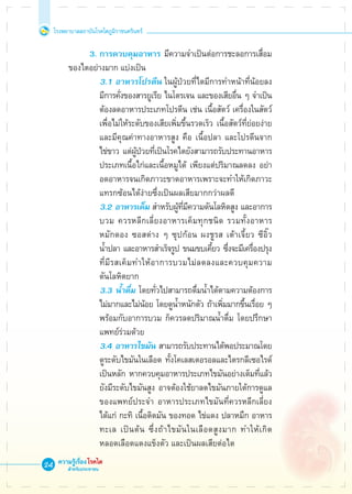 โรงพยาบาลสถาบันโรคไตภูมิราชนครินทร์
ความรู้เรื่องโรคไต
สำหรับประชาชน
24
			 3.	การควบคุมอาหาร มีความจำเป็นต่อการชะลอการเสื่อม

	 ของไตอย่างมาก แบ่งเป็น
	 	 	 	 3.1 อาหารโปรตีน ในผู้ป่วยที่ไตมีการทำหน้าที่น้อยลง

				 มีการคั่งของสารยูเรีย ไนโตรเจน และของเสียอื่น ๆ จำเป็น 

				 ต้องลดอาหารประเภทโปรตีน เช่น เนื้อสัตว์ เครื่องในสัตว์ 

				 เพื่อไม่ให้ระดับของเสียเพิ่มขึ้นรวดเร็ว เนื้อสัตว์ที่ย่อยง่าย

				 และมีคุณค่าทางอาหารสูง คือ เนื้อปลา และโปรตีนจาก

				 ไข่ขาว แต่ผู้ป่วยที่เป็นโรคไตยังสามารถรับประทานอาหาร 

				 ประเภทเนื้อไก่และเนื้อหมูได้ เพียงแต่ปริมาณลดลง อย่า 

				 อดอาหารจนเกิดภาวะขาดอาหารเพราะจะทำให้เกิดภาวะ 

				 แทรกซ้อนได้ง่ายซึ่งเป็นผลเสียมากกว่าผลดี			 
	 	 	 	 3.2 อาหารเค็ม สำหรับผู้ที่มีความดันโลหิตสูง และอาการ

				 บวม ควรหลีกเลี่ยงอาหารเค็มทุกชนิด รวมทั้งอาหาร

				 หมักดอง ซอสต่าง ๆ ซุปก้อน ผงชูรส เต้าเจี้ยว ซีอิ๊ว 

				 น้ำปลา และอาหารสำเร็จรูป ขนมขบเคี้ยว ซึ่งจะมีเครื่องปรุง

				 ที่มีรสเค็มทำให้อาการบวมไม่ลดลงและควบคุมความ

				 ดันโลหิตยาก
	 	 	 	 3.3 น้ำดื่ม โดยทั่วไปสามารถดื่มน้ำได้ตามความต้องการ

				 ไม่มากและไม่น้อย โดยดูน้ำหนักตัว ถ้าเพิ่มมากขึ้นเรื่อย ๆ 

				 พร้อมกับอาการบวม ก็ควรลดปริมาณน้ำดื่ม โดยปรึกษา

				 แพทย์ร่วมด้วย
	 	 	 	 3.4 อาหารไขมัน สามารถรับประทานได้พอประมาณโดย 

				 ดูระดับไขมันในเลือด ทั้งโคเลสเตอรอลและไตรกลีเซอไรด์ 

				 เป็นหลัก หากควบคุมอาหารประเภทไขมันอย่างเต็มที่แล้ว

				 ยังมีระดับไขมันสูง อาจต้องใช้ยาลดไขมันภายใต้การดูแล

				 ของแพทย์ประจำ อาหารประเภทไขมันที่ควรหลีกเลี่ยง 

				 ได้แก่ กะทิ เนื้อติดมัน ของทอด ไข่แดง ปลาหมึก อาหาร

				 ทะเล เป็นต้น ซึ่งถ้าไขมันในเลือดสูงมาก ทำให้เกิด

				 หลอดเลือดแดงแข็งตัว และเป็นผลเสียต่อไต
 