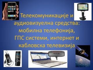 Телекомуникације и
аудиовизуелна средства:
мобилна телефонија,
ГПС системи, интернет и
кабловска телевизија
 