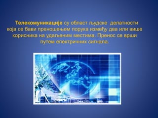 Телекомуникације су област људске делатности
која се бави преношењем порука између два или више
корисника на удаљеним местима. Пренос се врши
путем електричних сигнала.
 