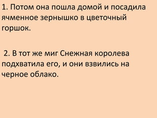 1. Потом она пошла домой и посадила
ячменное зернышко в цветочный
горшок.
2. В тот же миг Снежная королева
подхватила его, и они взвились на
черное облако.
 