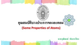 คุณสมบัติบางประการของอะตอม
(Some Properties of Atoms)
นายวุฒิพงษ์ ทับกระโทก
 