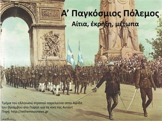Α’ Παγκόσμιος Πόλεμος
Αίτια, έκρηξη, μέτωπα
Τμήμα του ελληνικού στρατού παρελαύνει στην Αψίδα
του Θριάμβου στο Παρίσι για τη νίκη της Αντάντ
Πηγή: http://rethemnosnews.gr
 