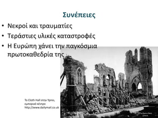 Συνέπειες
• Νεκροί και τραυματίες
• Τεράστιες υλικές καταστροφές
• Η Ευρώπη χάνει την παγκόσμια
πρωτοκαθεδρία της
Το Cloth Hall στην Ypres,
εμπορικό κέντρο
http://www.dailymail.co.uk
 