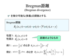 Bregman距離
(Bregman divergence)
を微分可能な(狭義)凸関数とする．
Bregman関数
性質１：
性質２：
例１： のとき
例２： のとき

( ) ( ), () ,( )x y xB y yx y      
21
( )
2
x x 
2
( , )
1
2
x y yB x  
1
( ) ln
n
i i
i
x x x

 
1
) n( l,
n
i i
ii
i
i
x
x
y
B x y x y

 
 
 
 
   
 

( , ) 0xB y 
( , ) 0xB x  距離のようなもの
 