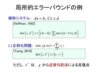 線形システム：
[Hoffman, 1952]
L1正則化問題：
[Tseng, 2010]
ただし は， から近接勾配法による反復点
局所的エラーバウンドの例
,x dA b Cx 
   *
dist , max ,( ) 0ix X Ax b d Cx
 
    
 

 *
dist , xx X x 
 
xx
1
min ( ) | |
n
i
i
g Ax x

 
 