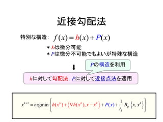 近接勾配法
 1
( ) ( ),
1
a gmin ,)r (kk k
k
k k
h x h x x x
t
P xxx x B
 
 

 

 

( ) ( ) ( )f x x xPh 特別な構造：
＊ｈは微分可能
＊Pは微分不可能でもよいが特殊な構造
hに対して勾配法，Pに対して近接点法を適用
Pの構造を利用
 