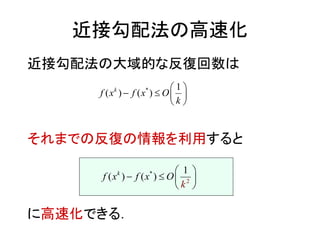 近接勾配法の大域的な反復回数は
それまでの反復の情報を利用すると
に高速化できる．
近接勾配法の高速化
*
) ( )
1
( k
f x O
k
f x

 

 
 
2
*
) (
1
( )k
x f xf O
k
 
 
 
 
 