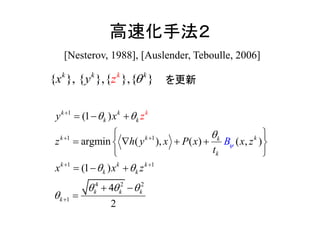 高速化手法２
[Nesterov, 1988], [Auslender, Teboulle, 2006]
1
1 1
1 1
4 2 2
1
( ) (
(1 )
argmin ,
(1
( ), )
)
4
2
k k
k k
k k kk
k
k k k
k k
k k k
k
k
y
z
x
h y x
t
x
P x x
z
z
z
x
B
 

 
  


 
 

 
   
 
 
  


 

{ } { },, { },{ }kk k k
zx y  を更新
 