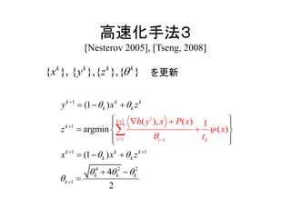 高速化手法３
[Nesterov 2005], [Tseng, 2008]
1
1
1
1 1
1 1
4 2 2
1
( ), ( ) 1
(1 )
argmin
4
(
2
(1
)
)
k k k
k k
k
k k k
k
ik
i i
k
k
k
k k
k
h y x P x
x
x
z
x
z
x
t
y
z
 
 
 







 



 
  



 
 



  
 


{ } { }, } }, { ,{k k k k
zx y  を更新
 