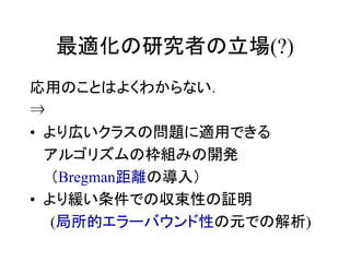 最適化の研究者の立場(?)
応用のことはよくわからない．
⇒
• より広いクラスの問題に適用できる
アルゴリズムの枠組みの開発
（Bregman距離の導入）
• より緩い条件での収束性の証明
(局所的エラーバウンド性の元での解析)
 