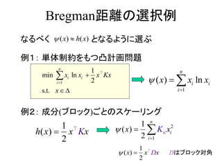 Bregman距離の選択例
なるべく となるように選ぶ
例１： 単体制約をもつ凸計画問題
例２： 成分(ブロック)ごとのスケーリング
( ) ( )x h x 
1
1
min ln
2
s.t.
n
i i
i
x x x Kx
x




1
( ) ln
n
i i
i
x x x

 
1
2
( ) Kh x x x
2
1
1
( )
2
ii
n
i
i
xx K

 
1
( )
2
Dx x x  Dはブロック対角
 