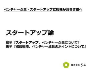 ベンチャ―企業・スタートアップに興味がある皆様へ
スタートアップ論
前半『スタートアップ、ベンチャ―企業について』
後半『成長戦略、ベンチャ―成長のポイントについて』
 