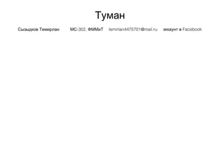 Туман
Сызыдков Темирлан -302,МС ФММиТ temirlan4475701@mail.ru Facebookэккаунт в
 