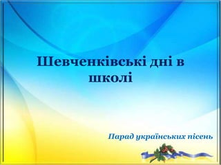 Шевченківські дні в
школі
Парад українських пісень
 