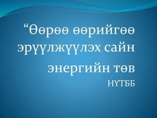 “Өөрөө өөрийгөө
эрүүлжүүлэх сайн
энергийн төв
НҮТББ
 