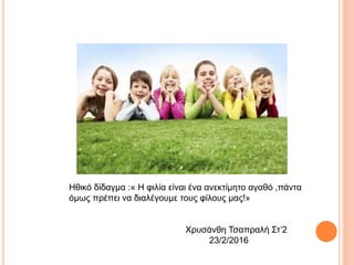 Ηθικό δίδαγμα :« Η φιλία είναι ένα ανεκτίμητο αγαθό ,πάντα
όμως πρέπει να διαλέγουμε τους φίλους μας!»
Χρυσάνθη Τσαπραλή Στ’2
23/2/2016
 