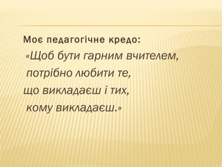 Моє педагогічне кредо:
«Щоб бути гарним вчителем,
потрібно любити те,
що викладаєш і тих,
кому викладаєш.»
 
