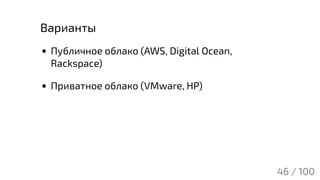 Варианты
Публичное облако (AWS, Digital Ocean,
Rackspace)
Приватное облако (VMware, HP)
46 / 100
 