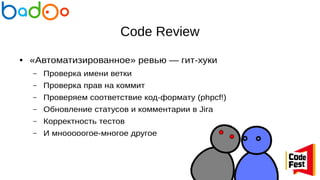 Code Review
● «Автоматизированное» ревью — гит-хуки
– Проверка имени ветки
– Проверка прав на коммит
– Проверяем соответствие код-формату (phpcf!)
– Обновление статусов и комментарии в Jira
– Корректность тестов
– И мнооооогое-многое другое
 