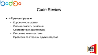 Code Review
● «Ручное» ревью
– Корректность логики
– Оптимальность решения
– Соответствие архитектуре
– Покрытие юнит-тестами
– Проверка со стороны других отделов
 
