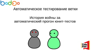 Автоматическое тестирование ветки
История войны за
автоматический прогон юнит-тестов
 